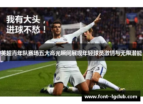 英超青年队赛场五大高光瞬间展现年轻球员激情与无限潜能