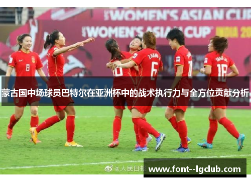 蒙古国中场球员巴特尔在亚洲杯中的战术执行力与全方位贡献分析