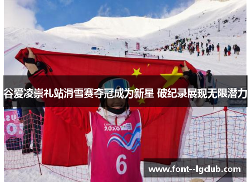 谷爱凌崇礼站滑雪赛夺冠成为新星 破纪录展现无限潜力