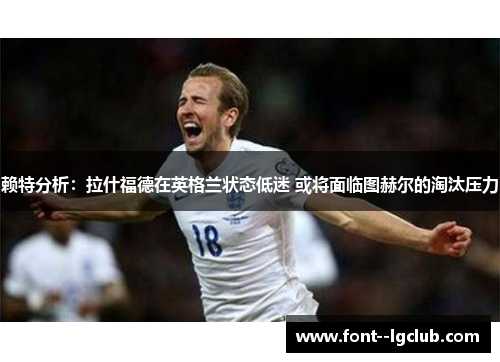 赖特分析：拉什福德在英格兰状态低迷 或将面临图赫尔的淘汰压力