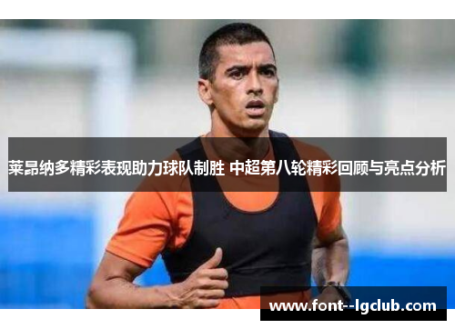 莱昂纳多精彩表现助力球队制胜 中超第八轮精彩回顾与亮点分析