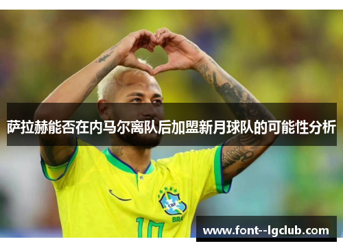 萨拉赫能否在内马尔离队后加盟新月球队的可能性分析