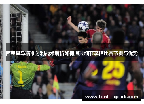 西甲皇马精准讨利战术解析如何通过细节掌控比赛节奏与优势