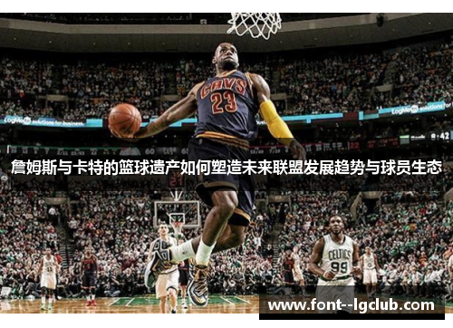 詹姆斯与卡特的篮球遗产如何塑造未来联盟发展趋势与球员生态