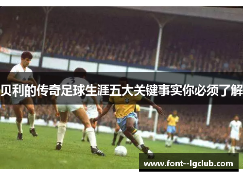 贝利的传奇足球生涯五大关键事实你必须了解