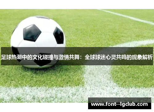 足球热潮中的文化碰撞与激情共舞：全球球迷心灵共鸣的现象解析