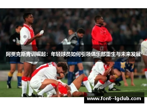 阿贾克斯青训崛起：年轻球员如何引领俱乐部重生与未来发展