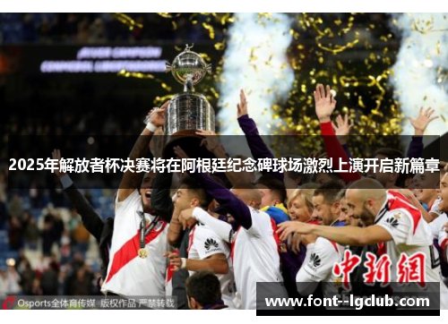 2025年解放者杯决赛将在阿根廷纪念碑球场激烈上演开启新篇章
