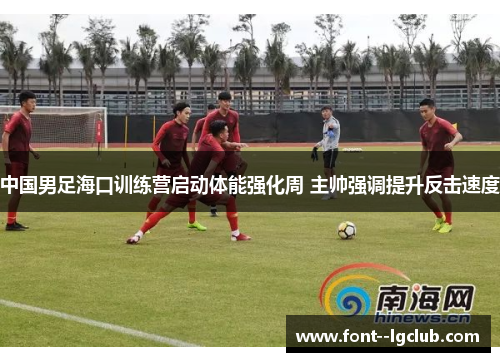 中国男足海口训练营启动体能强化周 主帅强调提升反击速度 中国男足海口训练营启动体能强化周 主帅强调提升反击速度