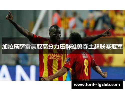 加拉塔萨雷豪取高分力压群雄勇夺土超联赛冠军 加拉塔萨雷豪取高分力压群雄勇夺土超联赛冠军