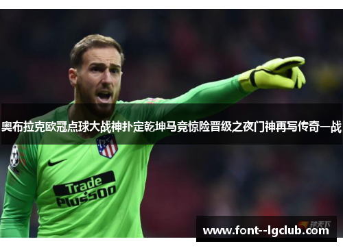 奥布拉克欧冠点球大战神扑定乾坤马竞惊险晋级之夜门神再写传奇一战 奥布拉克欧冠点球大战神扑定乾坤马竞惊险晋级之夜门神再写传奇一战