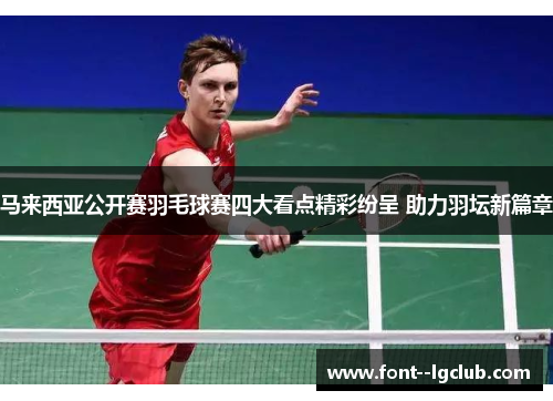 马来西亚公开赛羽毛球赛四大看点精彩纷呈 助力羽坛新篇章