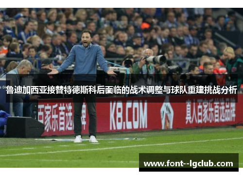 鲁迪加西亚接替特德斯科后面临的战术调整与球队重建挑战分析
