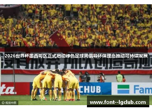 2026世界杯墨西哥区正式启动绿色足球周倡导环保理念推动可持续发展