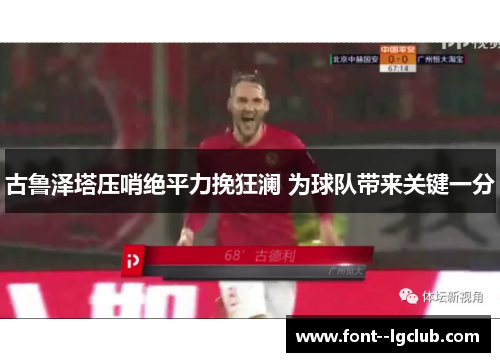 古鲁泽塔压哨绝平力挽狂澜 为球队带来关键一分 古鲁泽塔压哨绝平力挽狂澜 为球队带来关键一分