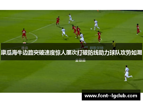 康瓜海牛边路突破速度惊人屡次打破防线助力球队攻势如潮 康瓜海牛边路突破速度惊人屡次打破防线助力球队攻势如潮