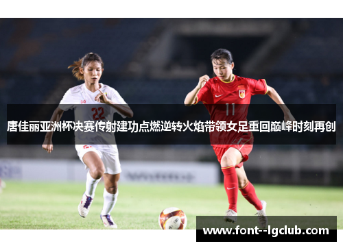 唐佳丽亚洲杯决赛传射建功点燃逆转火焰带领女足重回巅峰时刻再创