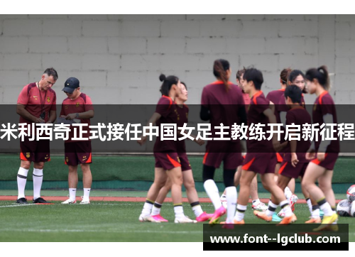 米利西奇正式接任中国女足主教练开启新征程
